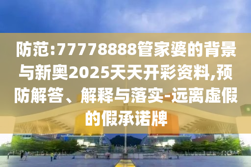 防范:77778888管家婆的背景与新奥2025天天开彩资料,预防解答、解释与落实-远离虚假的假承诺牌