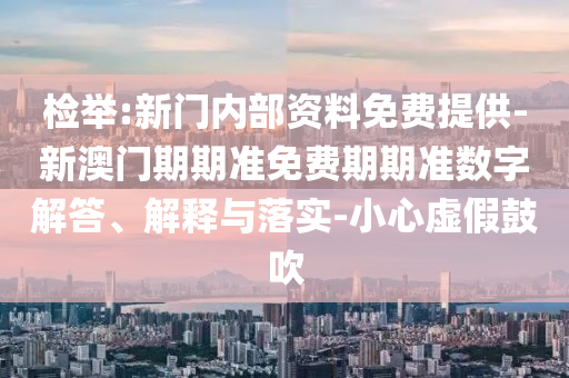 检举:新门内部资料免费提供-新澳门期期准免费期期准数字解答、解释与落实-小心虚假鼓吹