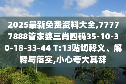 2025最新免费资料大全,77777888管家婆三肖四码35-10-30-18-33-44 T:13贴切释义、解释与落实,小心夸大其辞