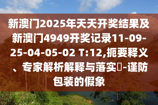 新澳门2025年天天开奖结果及新澳门4949开奖记录11-09-25-04-05-02 T:12,扼要释义、专家解析解释与落实?-谨防包装的假象