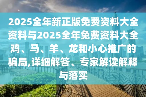 2025全年新正版免费资料大全资料与2025全年免费资料大全鸡、马、羊、龙和小心推广的骗局,详细解答、专家解读解释与落实