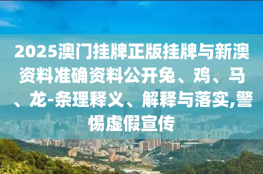 2025澳门挂牌正版挂牌与新澳资料准确资料公开兔、鸡、马、龙-条理释义、解释与落实,警惕虚假宣传