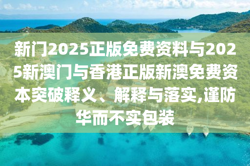 新门2025正版免费资料与2025新澳门与香港正版新澳免费资本突破释义、解释与落实,谨防华而不实包装