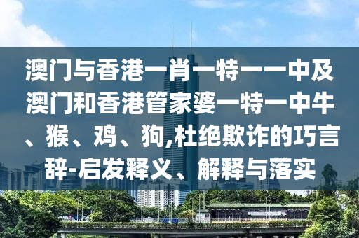 澳门与香港一肖一特一一中及澳门和香港管家婆一特一中牛、猴、鸡、狗,杜绝欺诈的巧言辞-启发释义、解释与落实