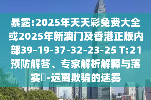 暴露:2025年天天彩免费大全或2025年新澳门及香港正版内部39-19-37-32-23-25 T:21预防解答、专家解析解释与落实?-远离欺骗的迷雾