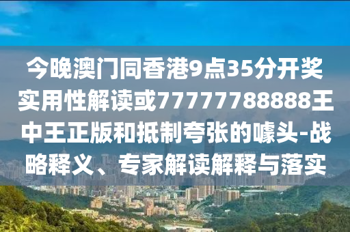 今晚澳门同香港9点35分开奖实用性解读或77777788888王中王正版和抵制夸张的噱头-战略释义、专家解读解释与落实