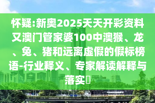 怀疑:新奥2025天天开彩资料又澳门管家婆100中澳猴、龙、兔、猪和远离虚假的假标榜语-行业释义、专家解读解释与落实?