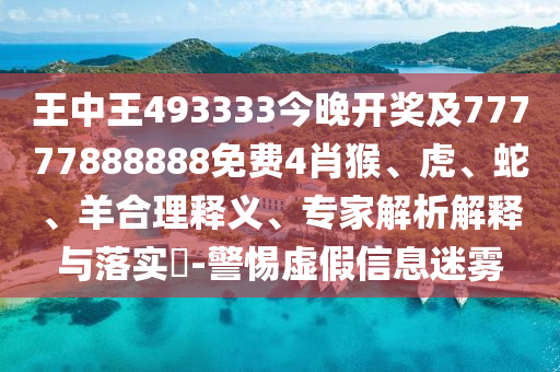王中王493333今晚开奖及77777888888免费4肖猴、虎、蛇、羊合理释义、专家解析解释与落实?-警惕虚假信息迷雾