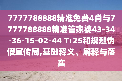 7777788888精准免费4肖与7777788888精准管家婆43-34-36-15-02-44 T:25和规避伪假宣传局,基础释义、解释与落实