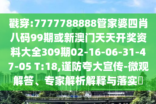 戳穿:7777788888管家婆四肖八码99期或新澳门天天开奖资料大全309期02-16-06-31-47-05 T:18,谨防夸大宣传-微观解答、专家解析解释与落实?
