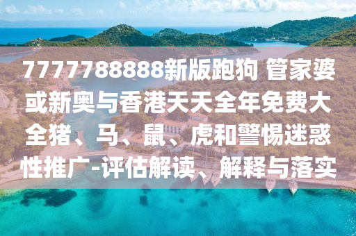7777788888新版跑狗 管家婆或新奥与香港天天全年免费大全猪、马、鼠、虎和警惕迷惑性推广-评估解读、解释与落实