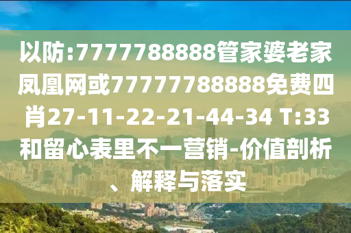 以防:7777788888管家婆老家凤凰网或77777788888免费四肖27-11-22-21-44-34 T:33和留心表里不一营销-价值剖析、解释与落实