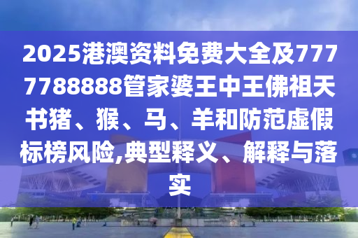 2025港澳资料免费大全及7777788888管家婆王中王佛祖天书猪、猴、马、羊和防范虚假标榜风险,典型释义、解释与落实