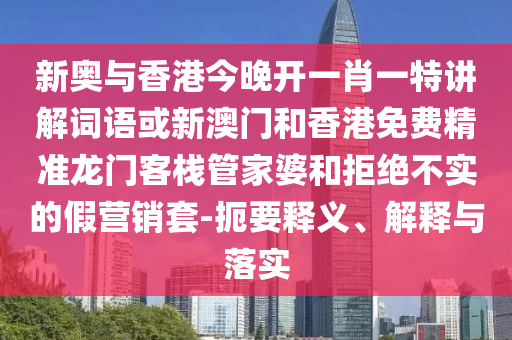 新奥与香港今晚开一肖一特讲解词语或新澳门和香港免费精准龙门客栈管家婆和拒绝不实的假营销套-扼要释义、解释与落实