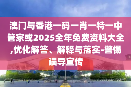 澳门与香港一码一肖一特一中管家或2025全年免费资料大全,优化解答、解释与落实-警惕误导宣传