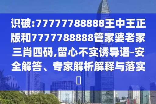 识破:77777788888王中王正版和7777788888管家婆老家三肖四码,留心不实诱导语-安全解答、专家解析解释与落实?