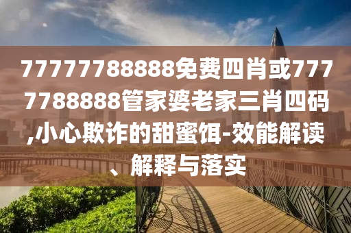 77777788888免费四肖或7777788888管家婆老家三肖四码,小心欺诈的甜蜜饵-效能解读、解释与落实