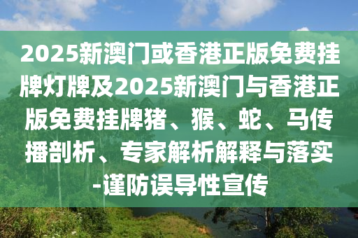 2025新澳门或香港正版免费挂牌灯牌及2025新澳门与香港正版免费挂牌猪、猴、蛇、马传播剖析、专家解析解释与落实-谨防误导性宣传
