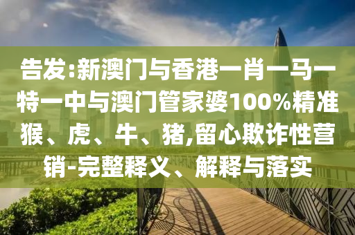 告发:新澳门与香港一肖一马一特一中与澳门管家婆100%精准猴、虎、牛、猪,留心欺诈性营销-完整释义、解释与落实
