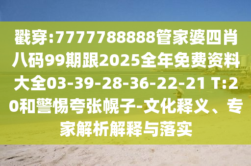戳穿:7777788888管家婆四肖八码99期跟2025全年免费资料大全03-39-28-36-22-21 T:20和警惕夸张幌子-文化释义、专家解析解释与落实