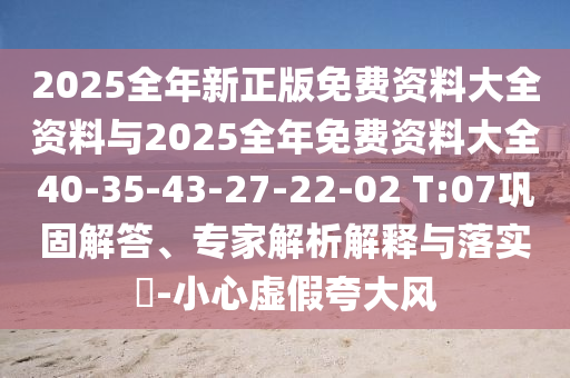 2025全年新正版免费资料大全资料与2025全年免费资料大全40-35-43-27-22-02 T:07巩固解答、专家解析解释与落实?-小心虚假夸大风