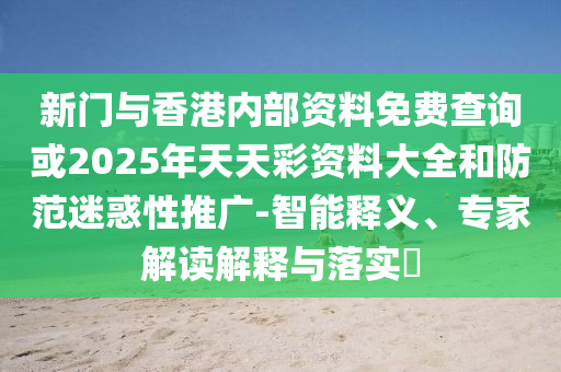 新门与香港内部资料免费查询或2025年天天彩资料大全和防范迷惑性推广-智能释义、专家解读解释与落实?