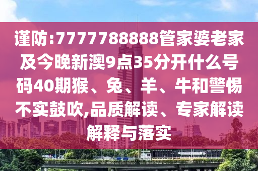谨防:7777788888管家婆老家及今晚新澳9点35分开什么号码40期猴、兔、羊、牛和警惕不实鼓吹,品质解读、专家解读解释与落实