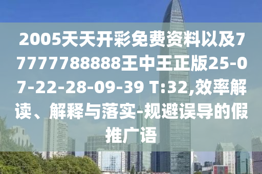 2005天天开彩免费资料以及77777788888王中王正版25-07-22-28-09-39 T:32,效率解读、解释与落实-规避误导的假推广语
