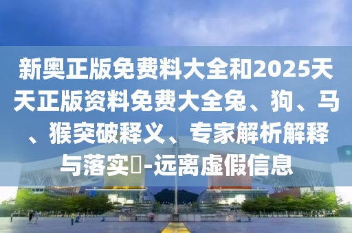 新奥正版免费料大全和2025天天正版资料免费大全兔、狗、马、猴突破释义、专家解析解释与落实?-远离虚假信息