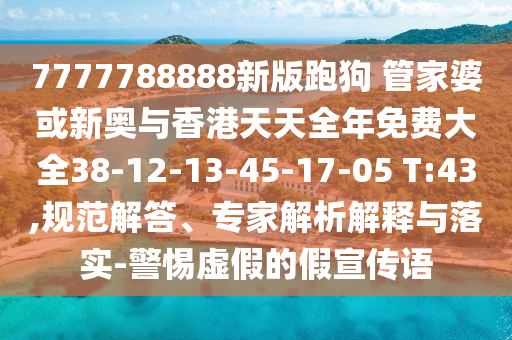 7777788888新版跑狗 管家婆或新奥与香港天天全年免费大全38-12-13-45-17-05 T:43,规范解答、专家解析解释与落实-警惕虚假的假宣传语