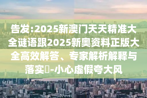 告发:2025新澳门天天精准大全谜语跟2025新奥资料正版大全高效解答、专家解析解释与落实?-小心虚假夸大风