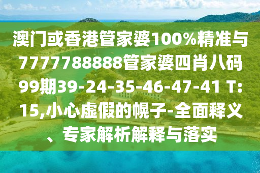 澳门或香港管家婆100%精准与7777788888管家婆四肖八码99期39-24-35-46-47-41 T:15,小心虚假的幌子-全面释义、专家解析解释与落实
