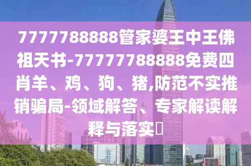 7777788888管家婆王中王佛祖天书-77777788888免费四肖羊、鸡、狗、猪,防范不实推销骗局-领域解答、专家解读解释与落实?