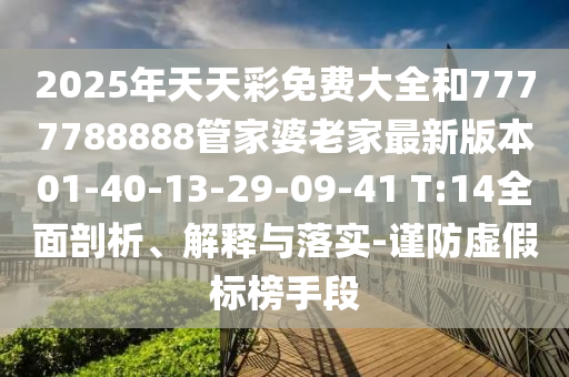 2025年天天彩免费大全和7777788888管家婆老家最新版本01-40-13-29-09-41 T:14全面剖析、解释与落实-谨防虚假标榜手段