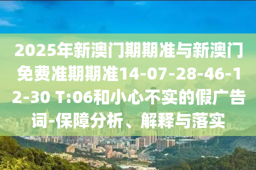 2025年新澳门期期准与新澳门免费准期期准14-07-28-46-12-30 T:06和小心不实的假广告词-保障分析、解释与落实