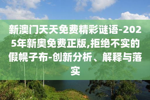 新澳门天天免费精彩谜语-2025年新奥免费正版,拒绝不实的假幌子布-创新分析、解释与落实