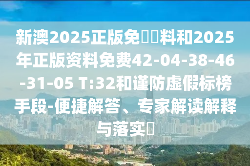 新澳2025正版免費資料和2025年正版资料免费42-04-38-46-31-05 T:32和谨防虚假标榜手段-便捷解答、专家解读解释与落实?