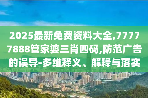 2025最新免费资料大全,77777888管家婆三肖四码,防范广告的误导-多维释义、解释与落实