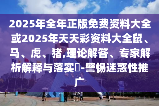 2025年全年正版免费资料大全或2025年天天彩资料大全鼠、马、虎、猪,理论解答、专家解析解释与落实?-警惕迷惑性推广