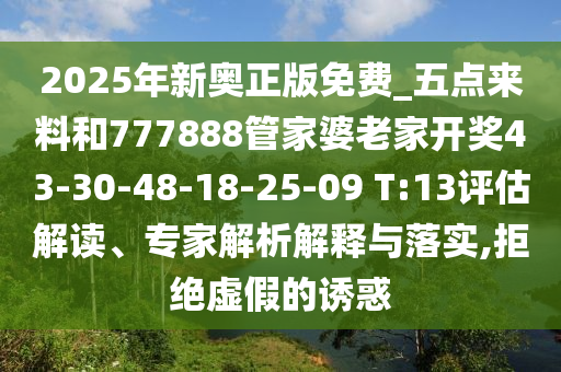 2025年新奥正版免费_五点来料和777888管家婆老家开奖43-30-48-18-25-09 T:13评估解读、专家解析解释与落实,拒绝虚假的诱惑