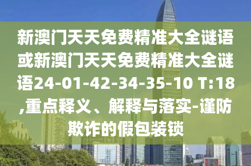 新澳门天天免费精准大全谜语或新澳门天天免费精准大全谜语24-01-42-34-35-10 T:18,重点释义、解释与落实-谨防欺诈的假包装锁