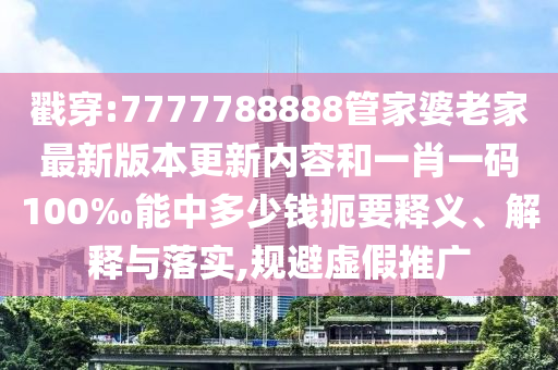 戳穿:7777788888管家婆老家最新版本更新内容和一肖一码100‰能中多少钱扼要释义、解释与落实,规避虚假推广