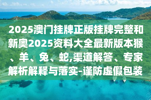 2025澳门挂牌正版挂牌完整和新奥2025资料大全最新版本猴、羊、兔、蛇,渠道解答、专家解析解释与落实-谨防虚假包装