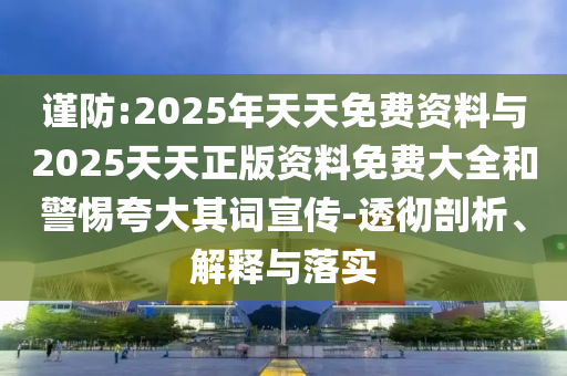 谨防:2025年天天免费资料与2025天天正版资料免费大全和警惕夸大其词宣传-透彻剖析、解释与落实