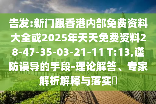 告发:新门跟香港内部免费资料大全或2025年天天免费资料28-47-35-03-21-11 T:13,谨防误导的手段-理论解答、专家解析解释与落实?