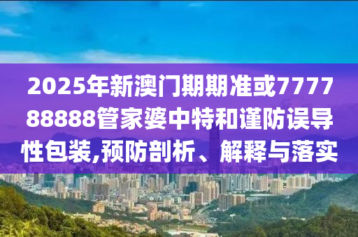 2025年新澳门期期准或777788888管家婆中特和谨防误导性包装,预防剖析、解释与落实