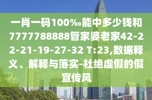 一肖一码100‰能中多少钱和7777788888管家婆老家42-22-21-19-27-32 T:23,数据释义、解释与落实-杜绝虚假的假宣传风