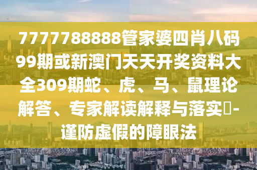 7777788888管家婆四肖八码99期或新澳门天天开奖资料大全309期蛇、虎、马、鼠理论解答、专家解读解释与落实?-谨防虚假的障眼法