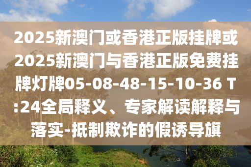 2025新澳门或香港正版挂牌或2025新澳门与香港正版免费挂牌灯牌05-08-48-15-10-36 T:24全局释义、专家解读解释与落实-抵制欺诈的假诱导旗