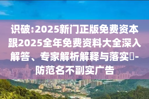 识破:2025新门正版免费资本跟2025全年免费资料大全深入解答、专家解析解释与落实?-防范名不副实广告